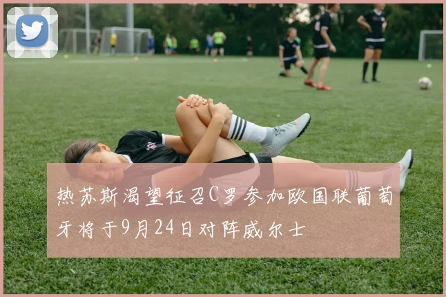 热苏斯渴望征召C罗参加欧国联葡萄牙将于9月24日对阵威尔士