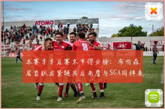 本赛季季后赛末节得分榜：布伦森居首狄龙紧随其后老詹与SGA同样表现出色
