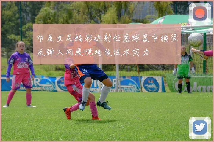 印度女足精彩远射任意球轰中横梁反弹入网展现绝佳技术实力