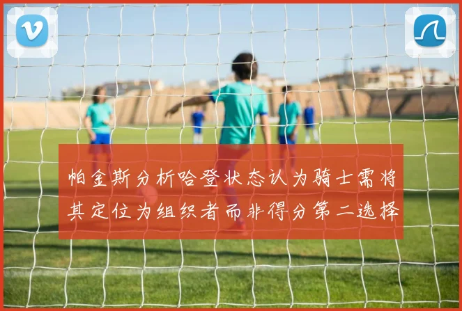 帕金斯分析哈登状态认为骑士需将其定位为组织者而非得分第二选择