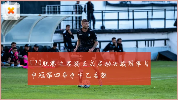 U20联赛主客场正式启动决战冠军与中冠第四争夺中乙名额