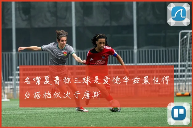 名嘴夏普称三球是爱德华兹最佳得分搭档仅次于唐斯