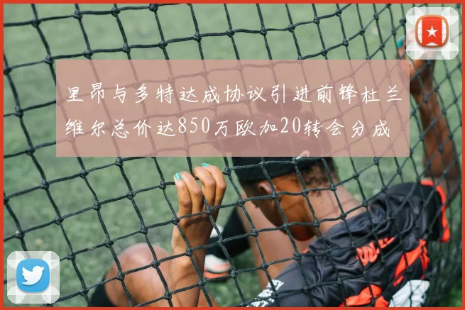 里昂与多特达成协议引进前锋杜兰维尔总价达850万欧加20转会分成