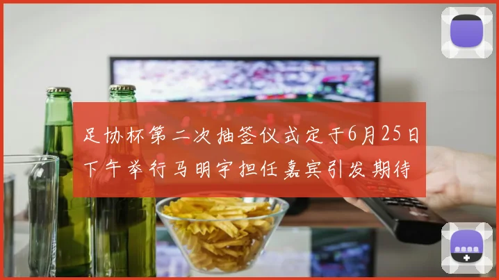 足协杯第二次抽签仪式定于6月25日下午举行马明宇担任嘉宾引发期待