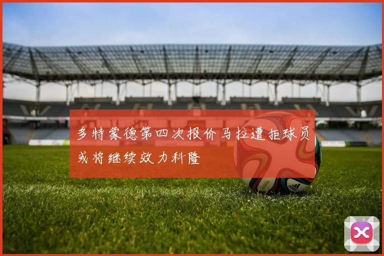 多特蒙德第四次报价马拉遭拒球员或将继续效力科隆