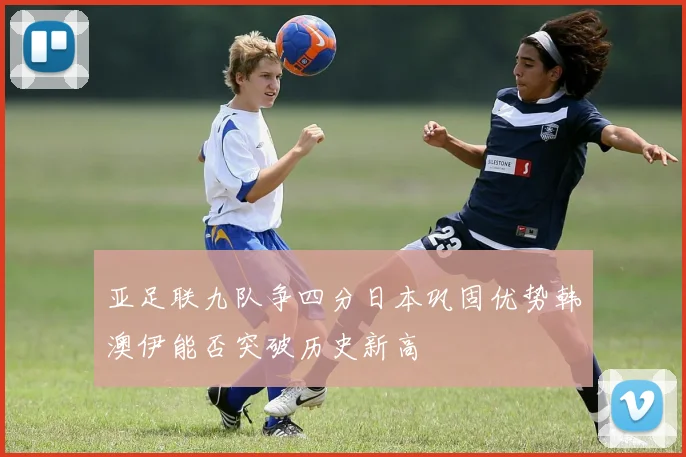 亚足联九队争四分日本巩固优势韩澳伊能否突破历史新高