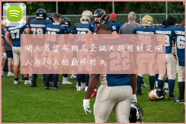 湖人若留布朗尼圣诞大战将锁定湖人与76人的巅峰对决