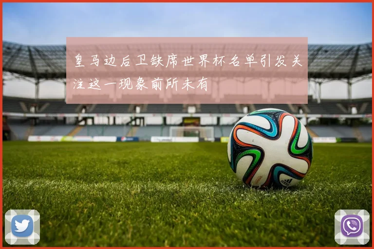 皇马边后卫缺席世界杯名单引发关注这一现象前所未有