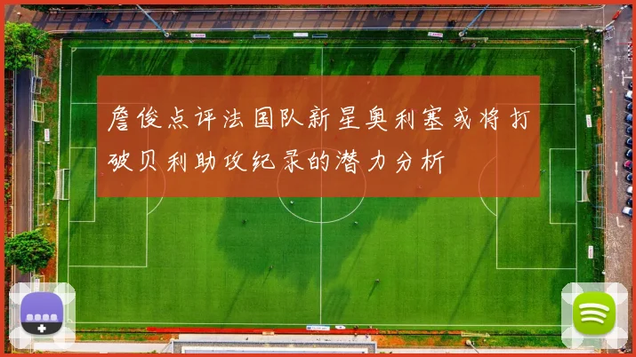 詹俊点评法国队新星奥利塞或将打破贝利助攻纪录的潜力分析
