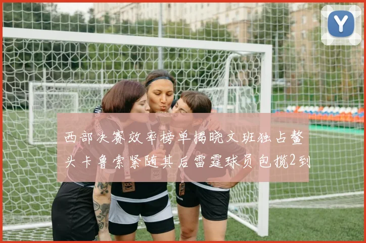 西部决赛效率榜单揭晓文班独占鳌头卡鲁索紧随其后雷霆球员包揽2到5名