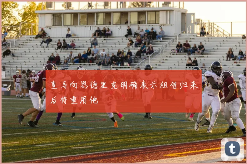 皇马向恩德里克明确表示租借归来后将重用他