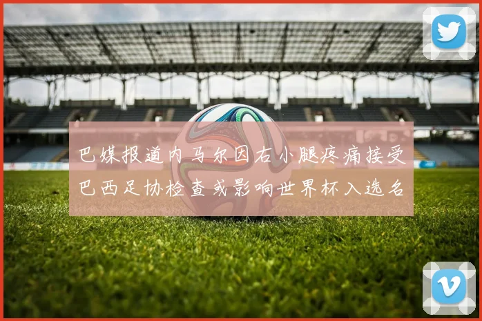 巴媒报道内马尔因右小腿疼痛接受巴西足协检查或影响世界杯入选名单