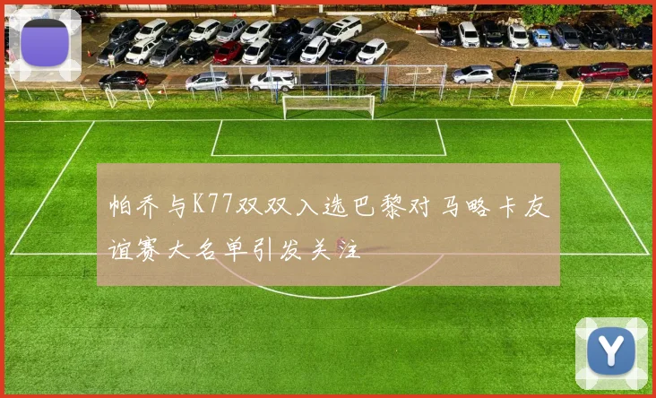 帕乔与K77双双入选巴黎对马略卡友谊赛大名单引发关注