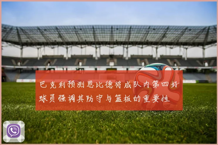 巴克利预测恩比德将成队内第四好球员强调其防守与篮板的重要性