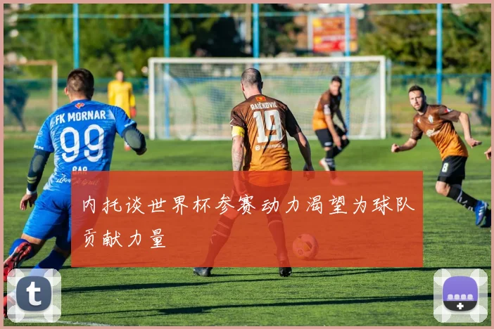 内托谈世界杯参赛动力渴望为球队贡献力量