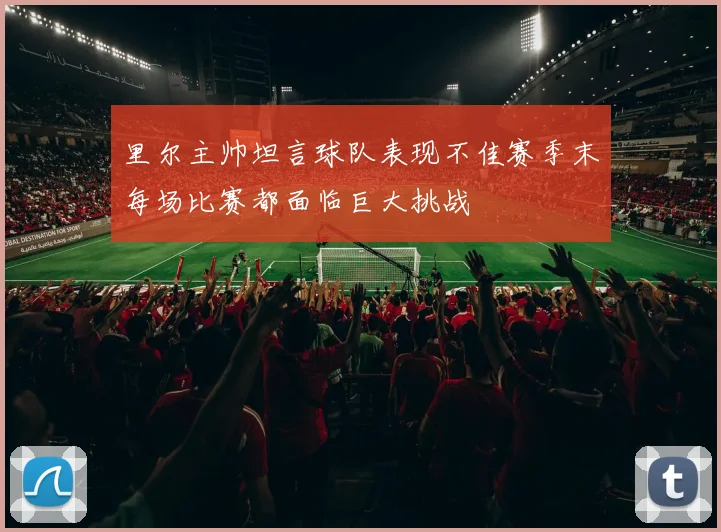 里尔主帅坦言球队表现不佳赛季末每场比赛都面临巨大挑战