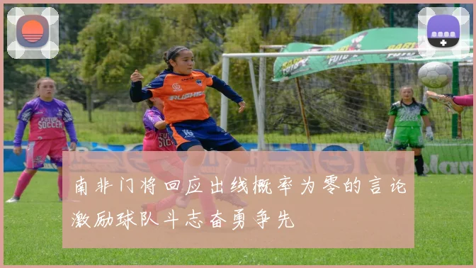 南非门将回应出线概率为零的言论激励球队斗志奋勇争先