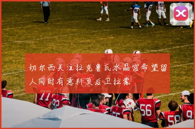 切尔西关注拉克鲁瓦水晶宫希望留人同时有意科莫后卫拉蒙