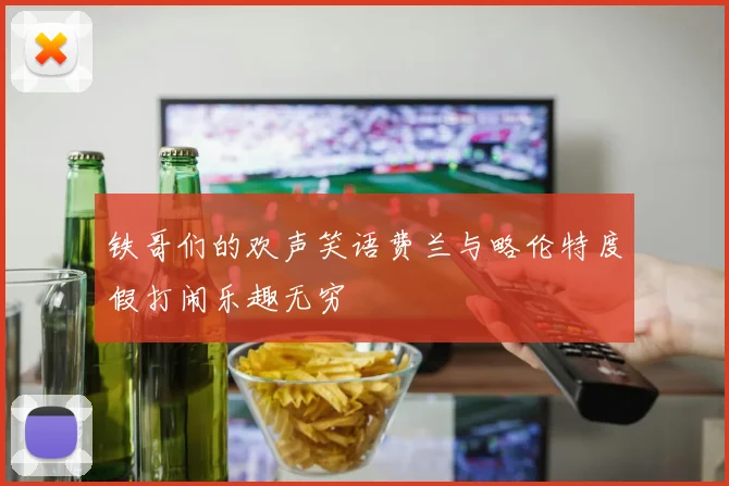 铁哥们的欢声笑语费兰与略伦特度假打闹乐趣无穷