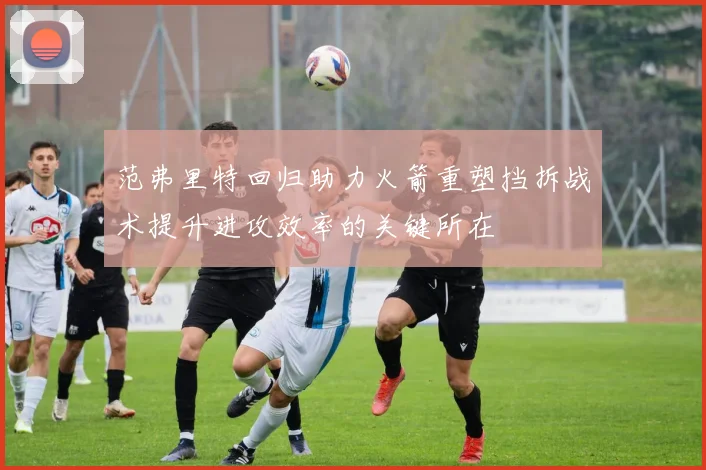 范弗里特回归助力火箭重塑挡拆战术提升进攻效率的关键所在
