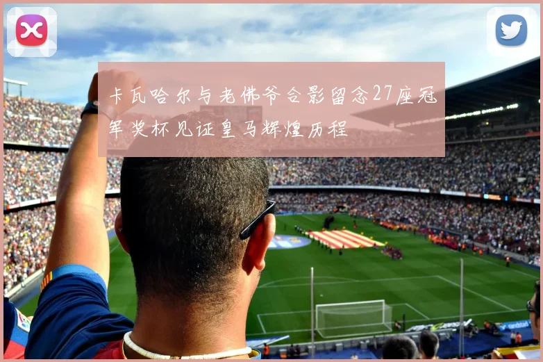 卡瓦哈尔与老佛爷合影留念27座冠军奖杯见证皇马辉煌历程