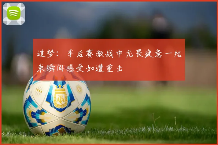 追梦：季后赛激战中无畏疲惫一结束瞬间感受如遭重击