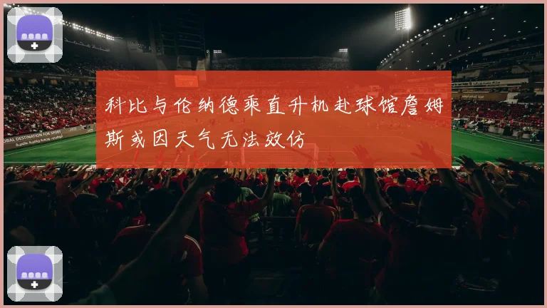 科比与伦纳德乘直升机赴球馆詹姆斯或因天气无法效仿