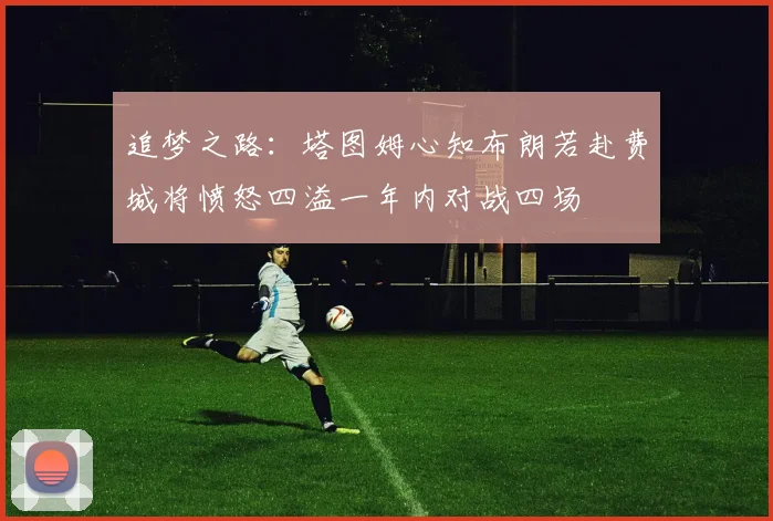 追梦之路：塔图姆心知布朗若赴费城将愤怒四溢一年内对战四场
